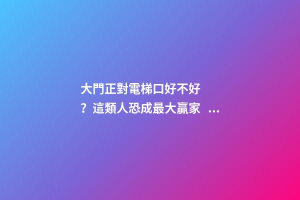 大門正對電梯口好不好？這類人恐成最大贏家！